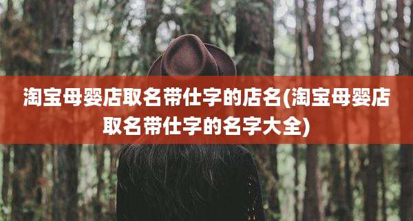 淘宝母婴店取名带仕字的店名(淘宝母婴店取名带仕字的名字大全)