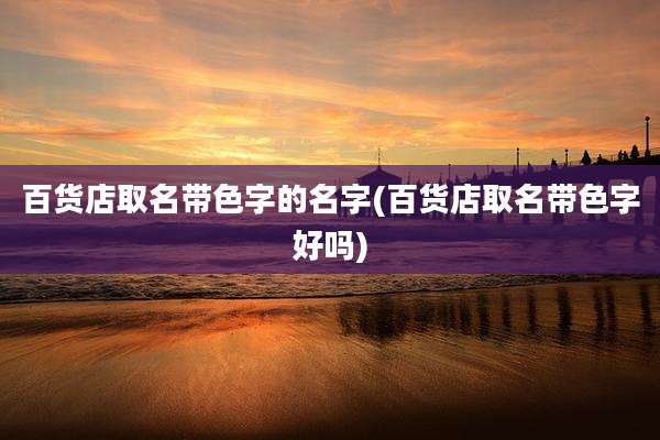 百货店取名带色字的名字(百货店取名带色字好吗)