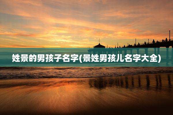 姓景的男孩子名字(景姓男孩儿名字大全)