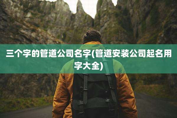 三个字的管道公司名字(管道安装公司起名用字大全)