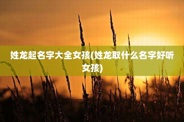 姓龙起名字大全女孩(姓龙取什么名字好听女孩)
