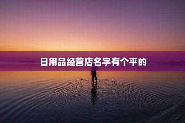 日用品经营店名字有个平的