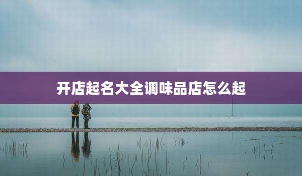 开店起名大全调味品店怎么起