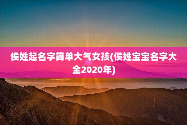 侯姓起名字简单大气女孩(侯姓宝宝名字大全2020年)