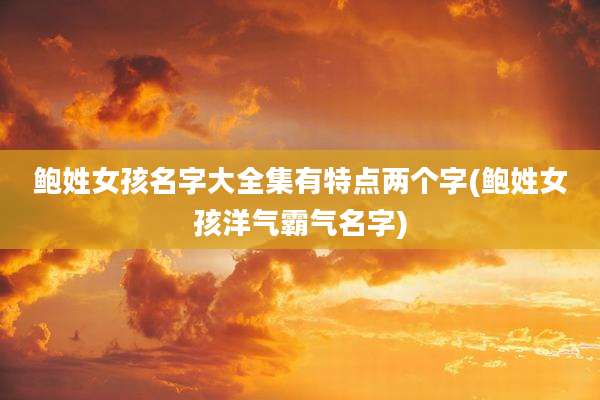 鲍姓女孩名字大全集有特点两个字(鲍姓女孩洋气霸气名字)