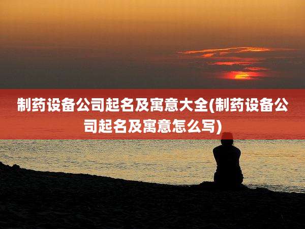 制药设备公司起名及寓意大全(制药设备公司起名及寓意怎么写)