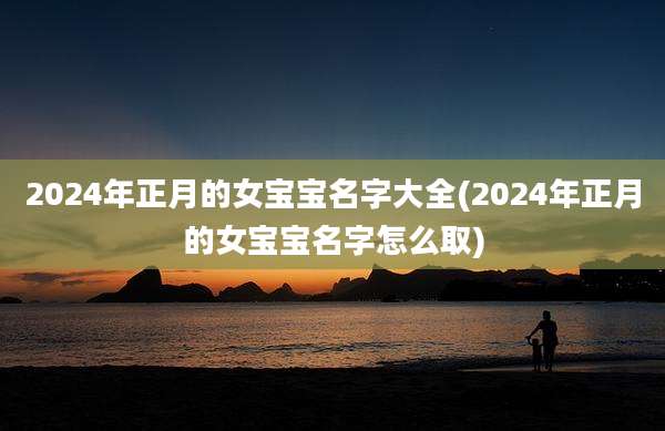 2024年正月的女宝宝名字大全(2024年正月的女宝宝名字怎么取)