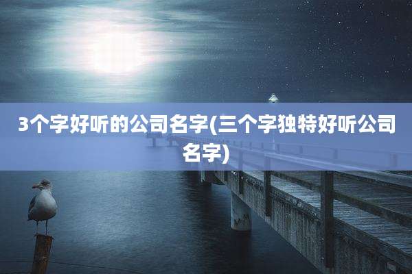 3个字好听的公司名字(三个字独特好听公司名字)