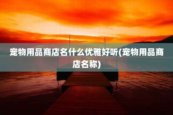 宠物用品商店名什么优雅好听(宠物用品商店名称)