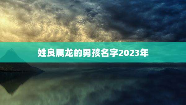 姓良属龙的男孩名字2023年