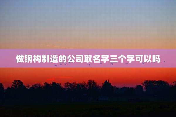 做钢构制造的公司取名字三个字可以吗