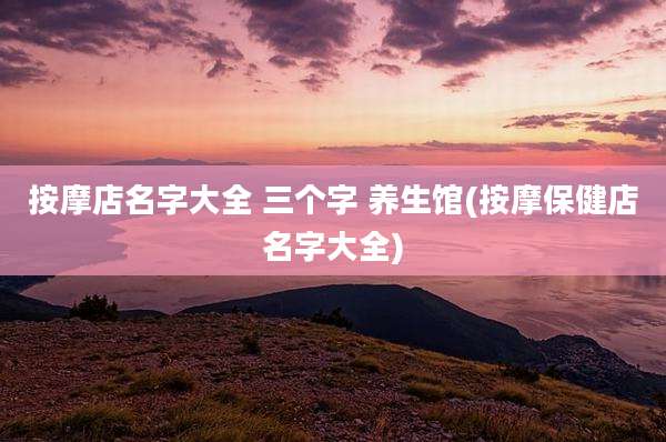 按摩店名字大全 三个字 养生馆(按摩保健店名字大全)