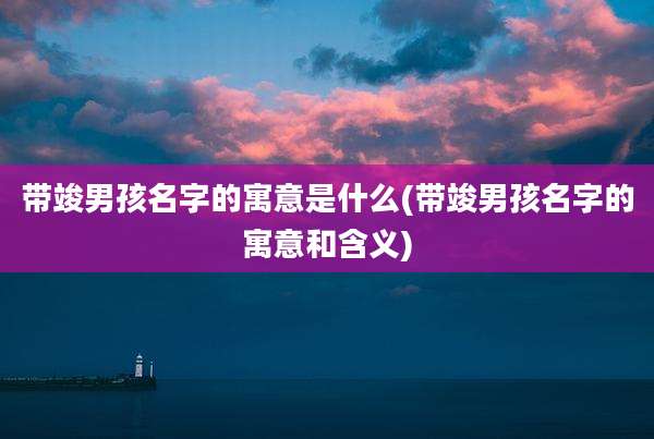 带竣男孩名字的寓意是什么(带竣男孩名字的寓意和含义)