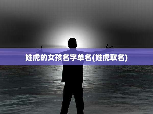 姓虎的女孩名字单名(姓虎取名)