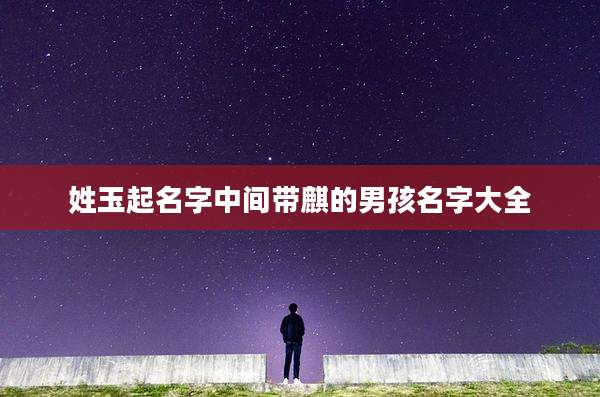姓玉起名字中间带麒的男孩名字大全