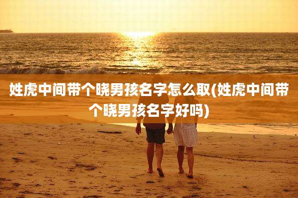 姓虎中间带个晓男孩名字怎么取(姓虎中间带个晓男孩名字好吗)