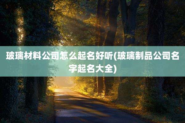 玻璃材料公司怎么起名好听(玻璃制品公司名字起名大全)