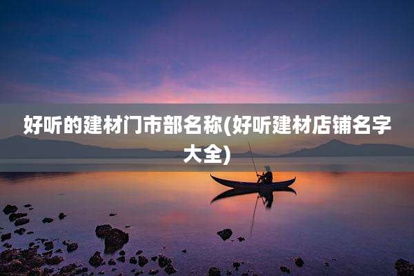 好听的建材门市部名称(好听建材店铺名字大全)