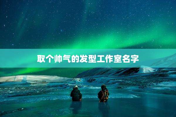 取个帅气的发型工作室名字