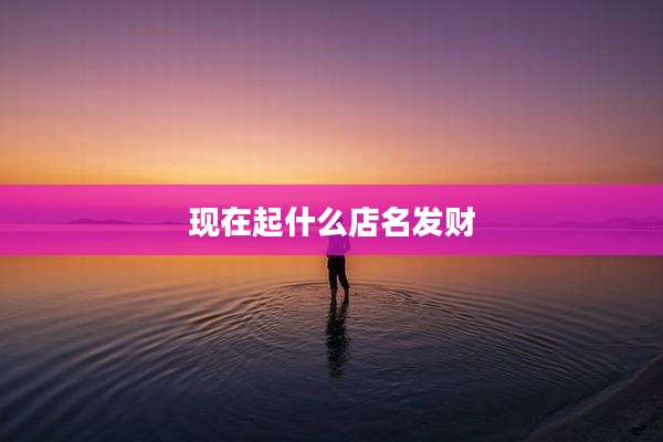 现在起什么店名发财