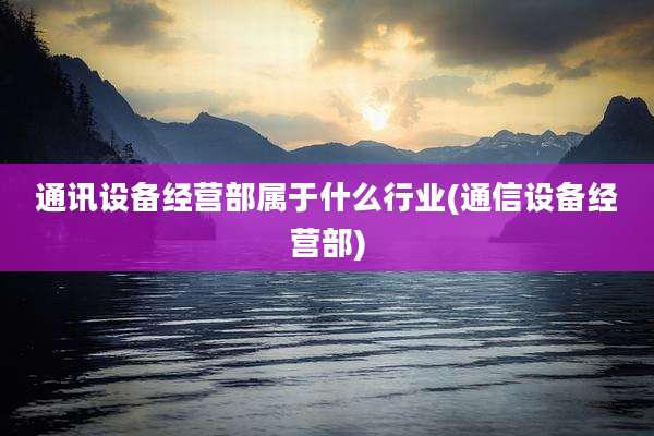通讯设备经营部属于什么行业(通信设备经营部)