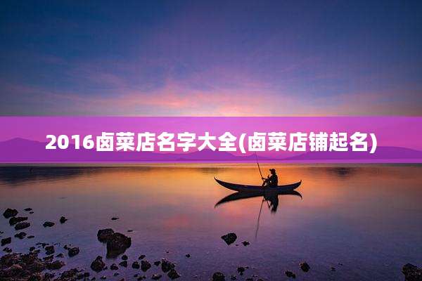 2016卤菜店名字大全(卤菜店铺起名)
