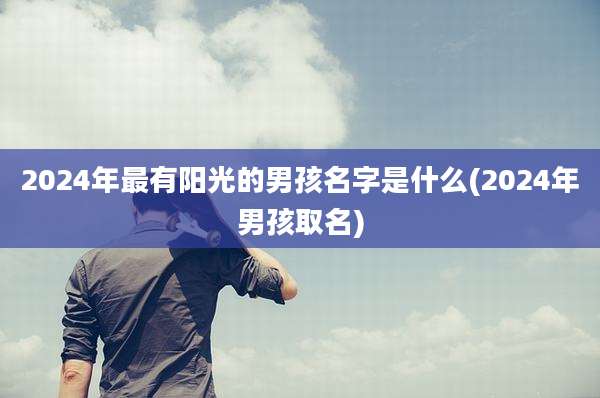 2024年最有阳光的男孩名字是什么(2024年男孩取名)
