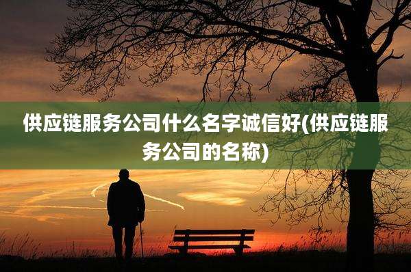 供应链服务公司什么名字诚信好(供应链服务公司的名称)