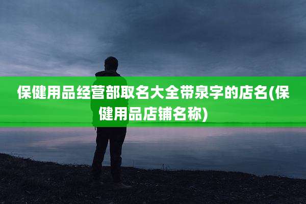 保健用品经营部取名大全带泉字的店名(保健用品店铺名称)