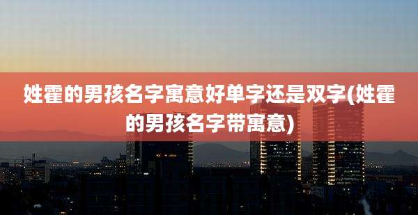 姓霍的男孩名字寓意好单字还是双字(姓霍的男孩名字带寓意)