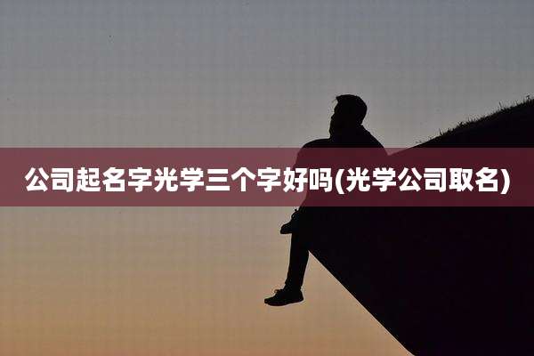 公司起名字光学三个字好吗(光学公司取名)