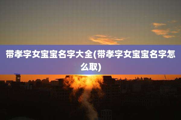 带孝字女宝宝名字大全(带孝字女宝宝名字怎么取)