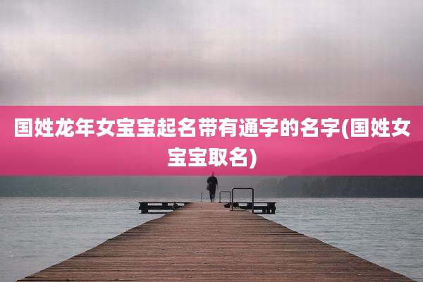 国姓龙年女宝宝起名带有通字的名字(国姓女宝宝取名)