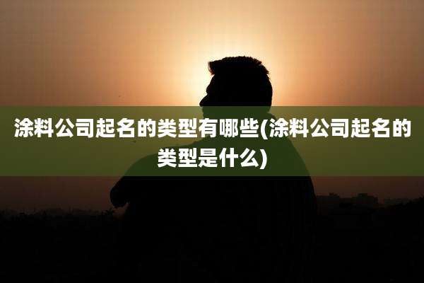 涂料公司起名的类型有哪些(涂料公司起名的类型是什么)