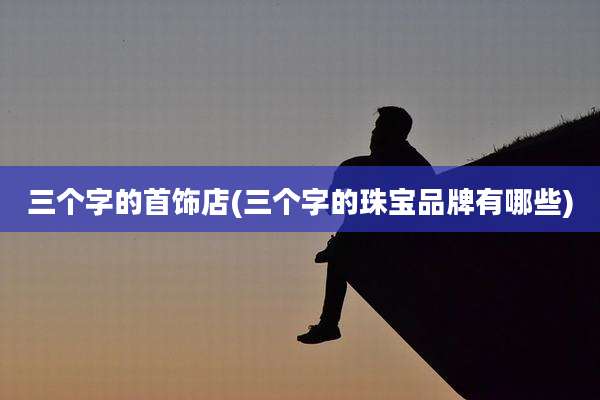 三个字的首饰店(三个字的珠宝品牌有哪些)