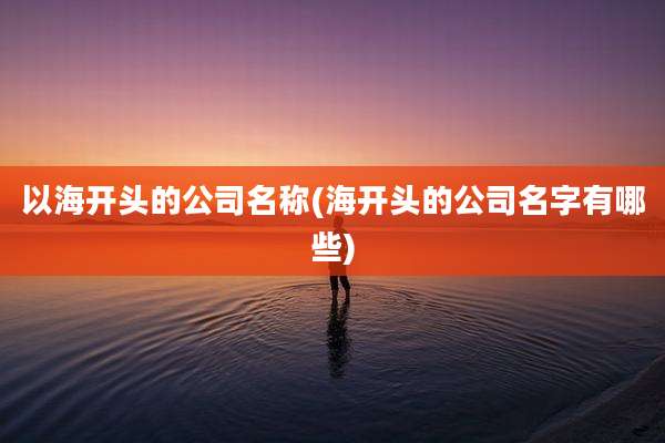 以海开头的公司名称(海开头的公司名字有哪些)