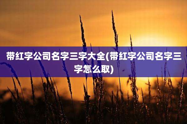 带红字公司名字三字大全(带红字公司名字三字怎么取)