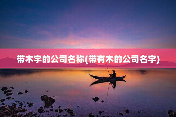 带木字的公司名称(带有木的公司名字)