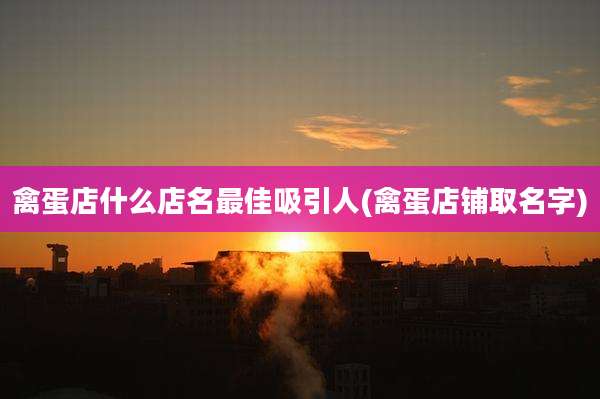 禽蛋店什么店名最佳吸引人(禽蛋店铺取名字)