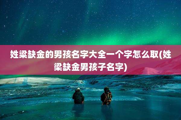 姓粱缺金的男孩名字大全一个字怎么取(姓梁缺金男孩子名字)