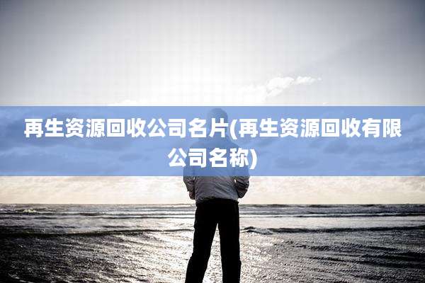 再生资源回收公司名片(再生资源回收有限公司名称)
