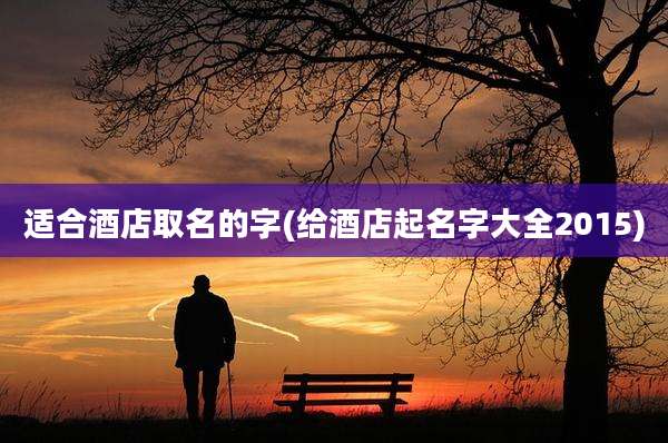 适合酒店取名的字(给酒店起名字大全2015)