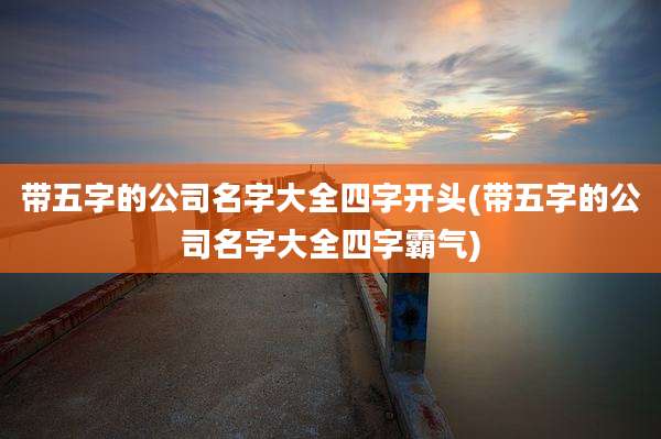 带五字的公司名字大全四字开头(带五字的公司名字大全四字霸气)