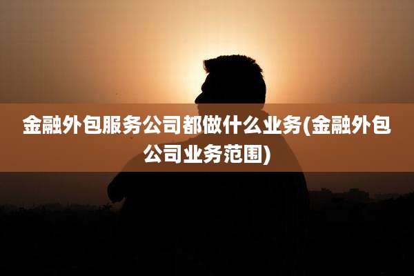 金融外包服务公司都做什么业务(金融外包公司业务范围)