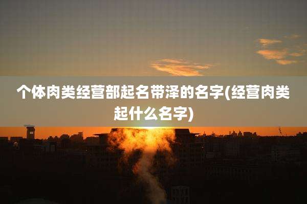 个体肉类经营部起名带泽的名字(经营肉类起什么名字)