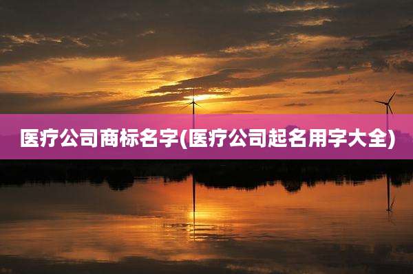 医疗公司商标名字(医疗公司起名用字大全)