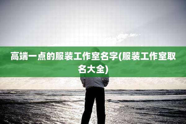 高端一点的服装工作室名字(服装工作室取名大全)