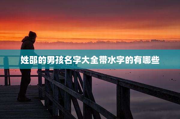 姓邵的男孩名字大全带水字的有哪些