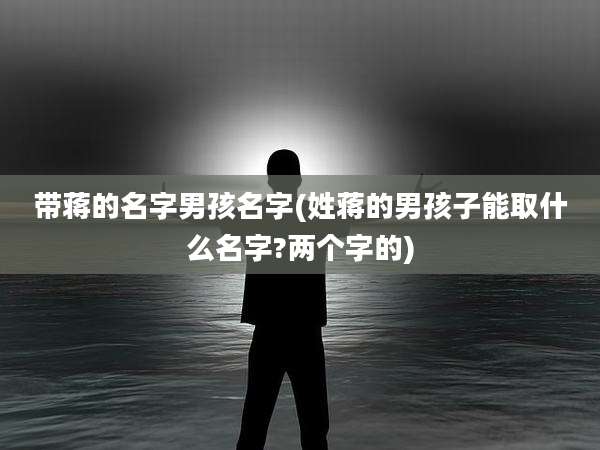 带蒋的名字男孩名字(姓蒋的男孩子能取什么名字?两个字的)