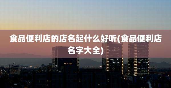 食品便利店的店名起什么好听(食品便利店名字大全)